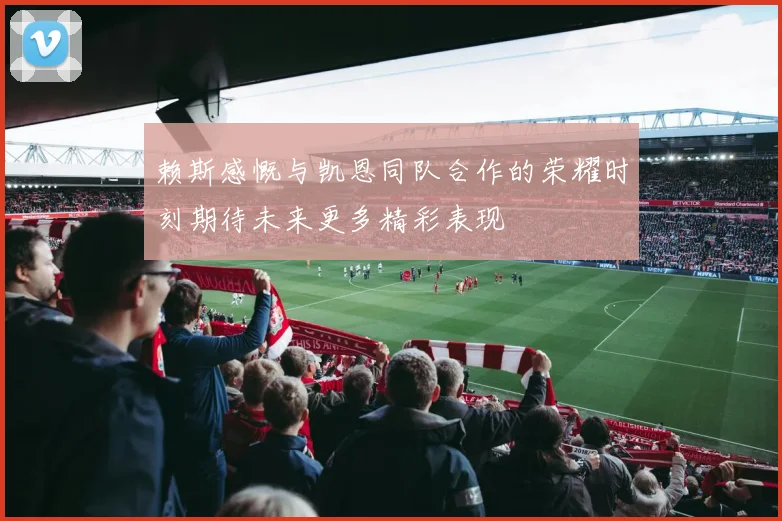 赖斯感慨与凯恩同队合作的荣耀时刻期待未来更多精彩表现