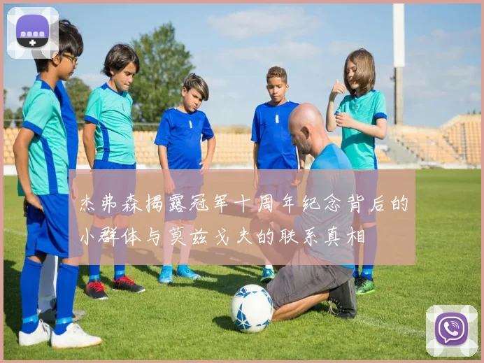 杰弗森揭露冠军十周年纪念背后的小群体与莫兹戈夫的联系真相