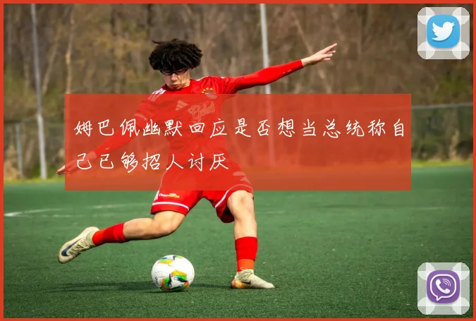 姆巴佩幽默回应是否想当总统称自己已够招人讨厌