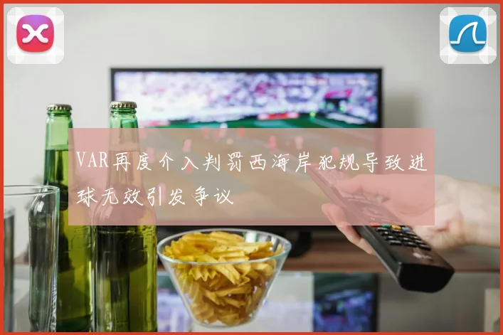 VAR再度介入判罚西海岸犯规导致进球无效引发争议