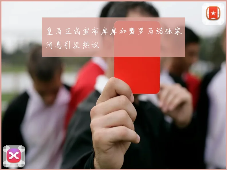 皇马正式宣布库库加盟罗马诺独家消息引发热议