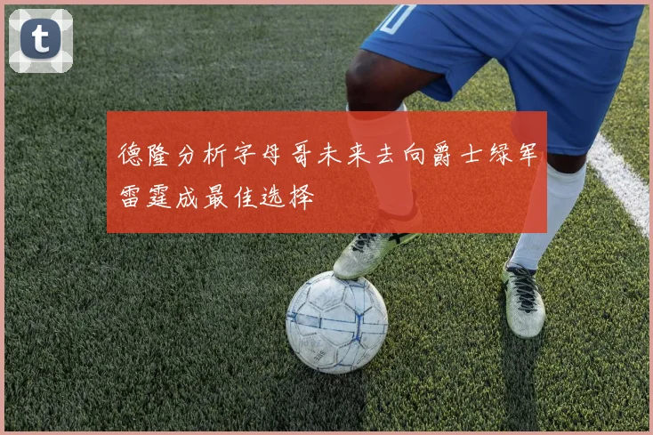 德隆分析字母哥未来去向爵士绿军雷霆成最佳选择