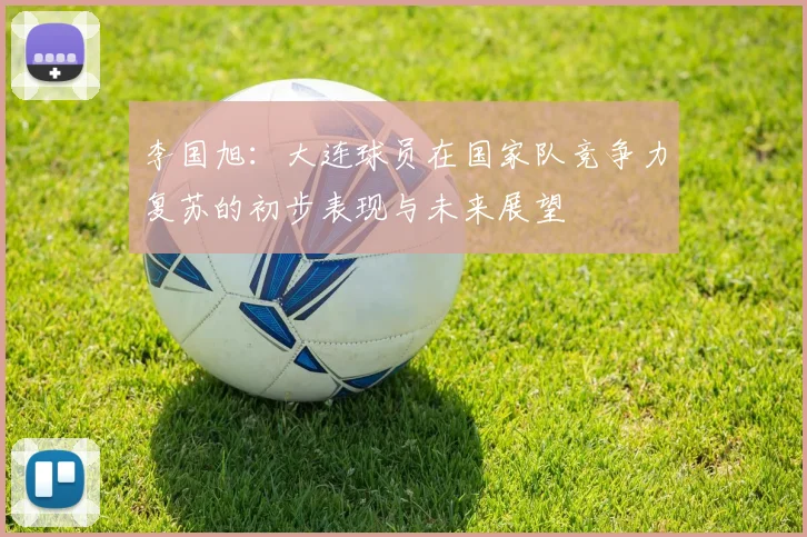 李国旭：大连球员在国家队竞争力复苏的初步表现与未来展望