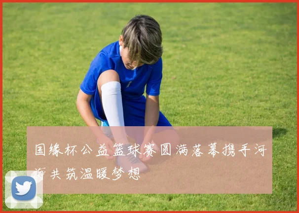 国缘杯公益篮球赛圆满落幕携手河海共筑温暖梦想