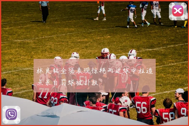 林良铭全场表现惊艳两进球中柱造点亲自罚球被扑救