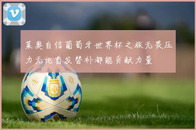 莱奥自信葡萄牙世界杯之旅无畏压力无论首发替补都能贡献力量