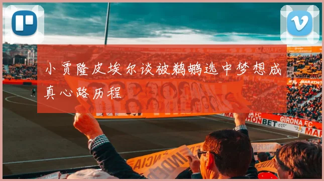 小贾隆皮埃尔谈被鹈鹕选中梦想成真心路历程