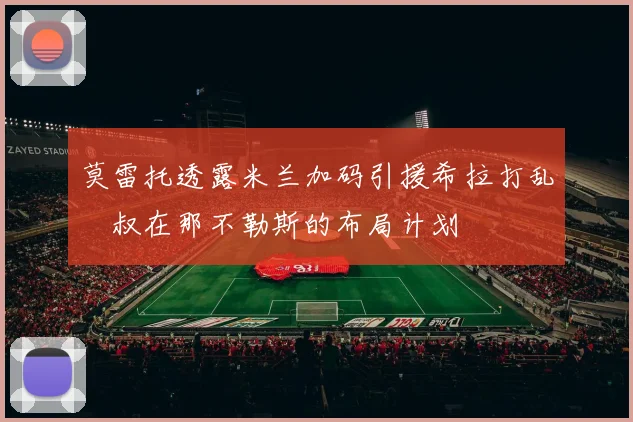 莫雷托透露米兰加码引援希拉打乱囧叔在那不勒斯的布局计划