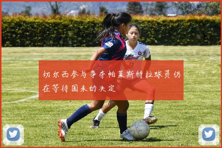 切尔西参与争夺帕莱斯特拉球员仍在等待国米的决定