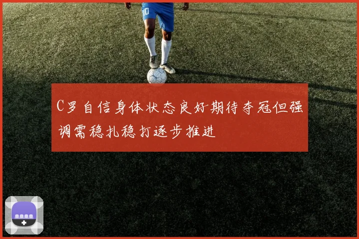C罗自信身体状态良好期待夺冠但强调需稳扎稳打逐步推进