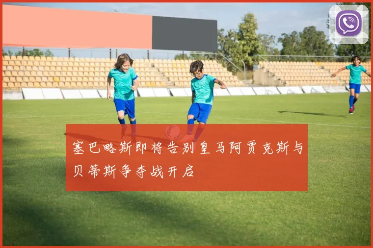 塞巴略斯即将告别皇马阿贾克斯与贝蒂斯争夺战开启