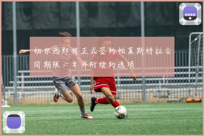 切尔西即将正式签约帕莱斯特拉合同期限六年并附续约选项